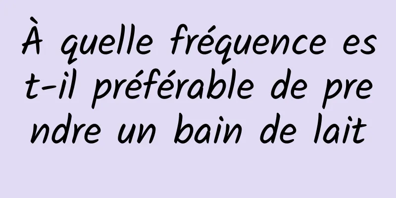 À quelle fréquence est-il préférable de prendre un bain de lait