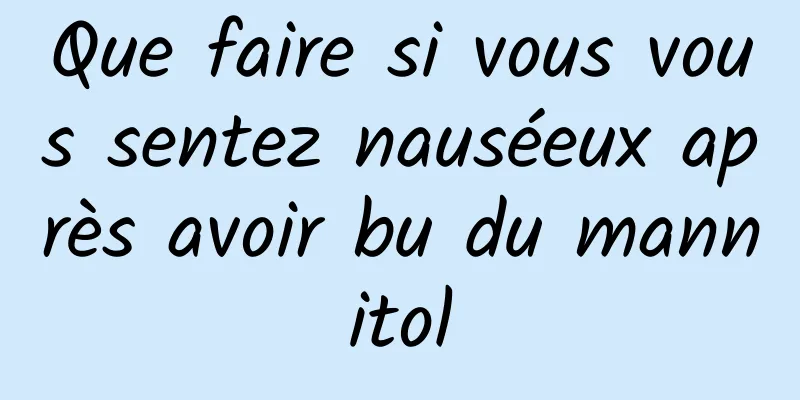 Que faire si vous vous sentez nauséeux après avoir bu du mannitol