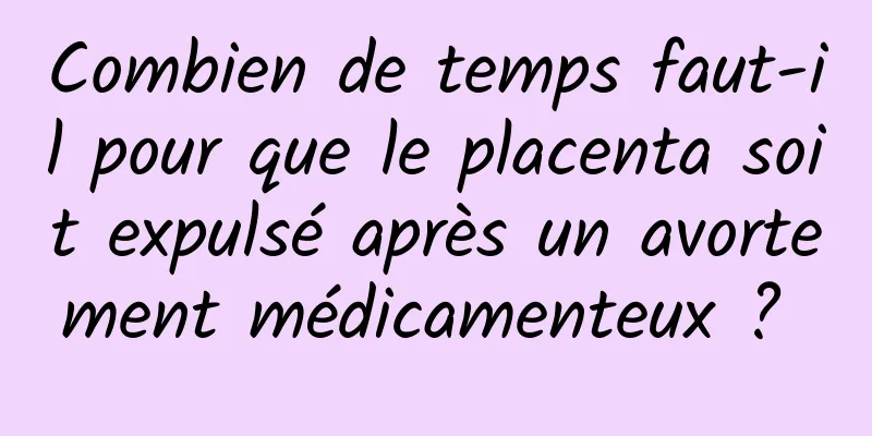 Combien de temps faut-il pour que le placenta soit expulsé après un avortement médicamenteux ? 