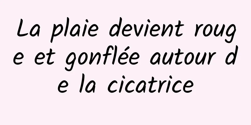 La plaie devient rouge et gonflée autour de la cicatrice