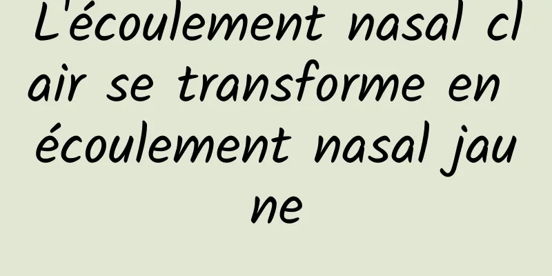 L'écoulement nasal clair se transforme en écoulement nasal jaune