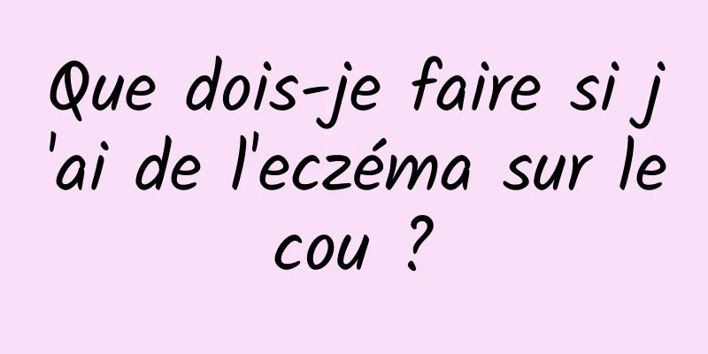 Que dois-je faire si j'ai de l'eczéma sur le cou ? 