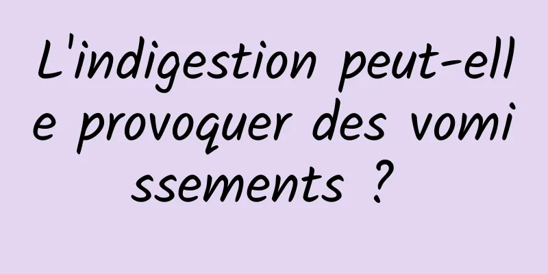 L'indigestion peut-elle provoquer des vomissements ? 