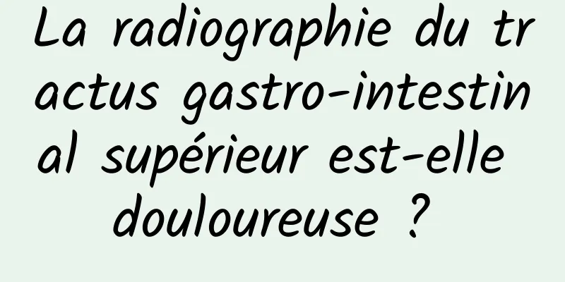 La radiographie du tractus gastro-intestinal supérieur est-elle douloureuse ? 