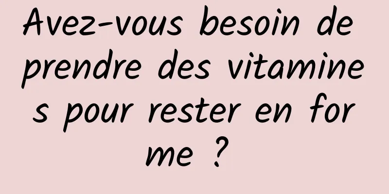 Avez-vous besoin de prendre des vitamines pour rester en forme ? 