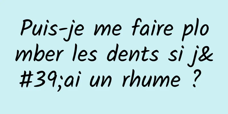 Puis-je me faire plomber les dents si j'ai un rhume ? 