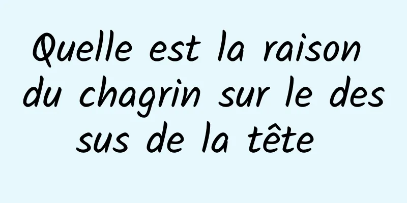 Quelle est la raison du chagrin sur le dessus de la tête 