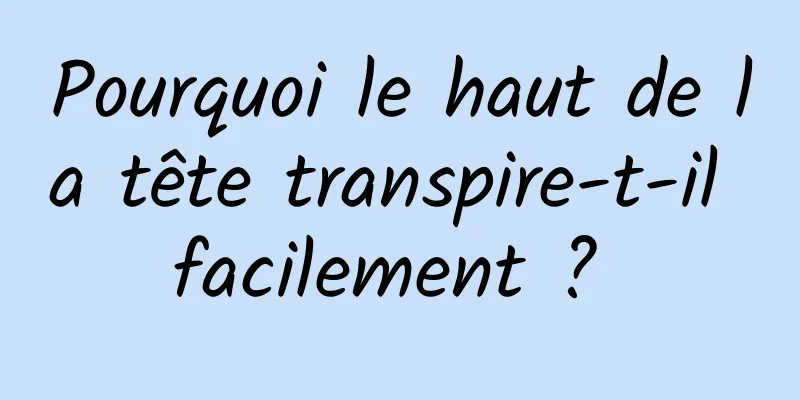 Pourquoi le haut de la tête transpire-t-il facilement ? 