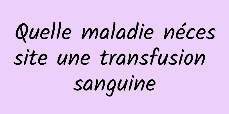 Quelle maladie nécessite une transfusion sanguine