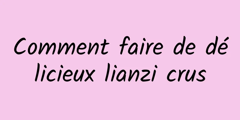 Comment faire de délicieux lianzi crus