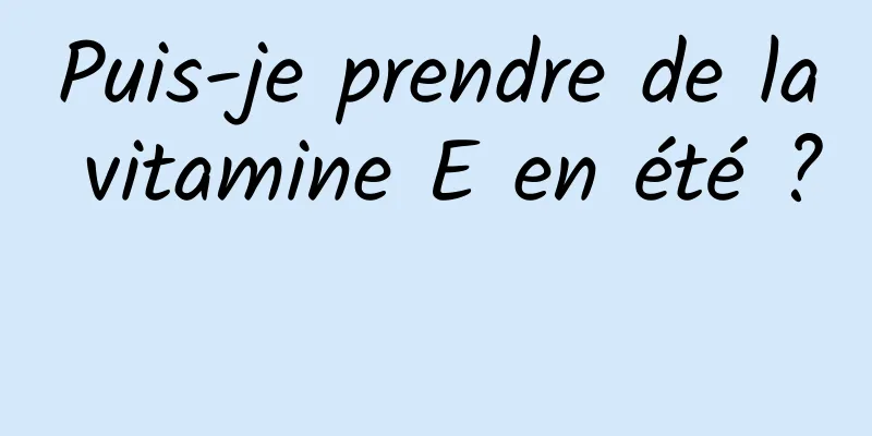 Puis-je prendre de la vitamine E en été ? 