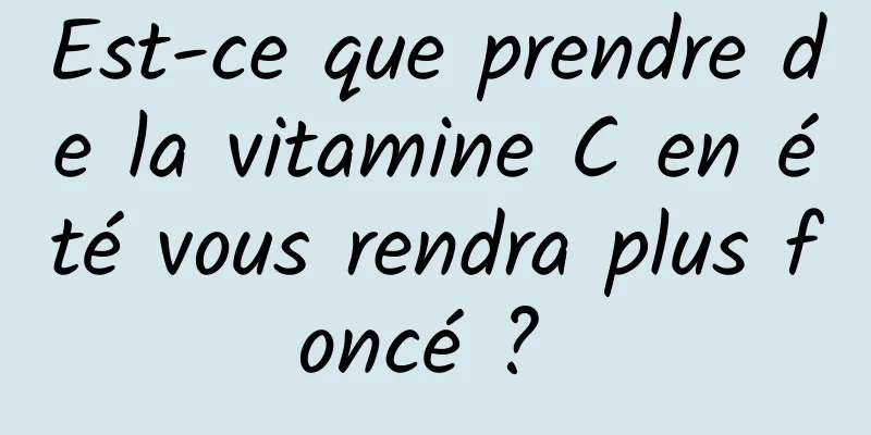 Est-ce que prendre de la vitamine C en été vous rendra plus foncé ? 