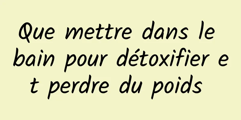 Que mettre dans le bain pour détoxifier et perdre du poids 