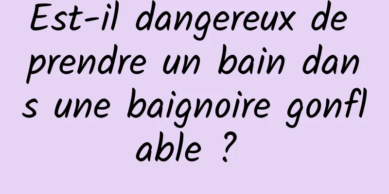 Est-il dangereux de prendre un bain dans une baignoire gonflable ? 