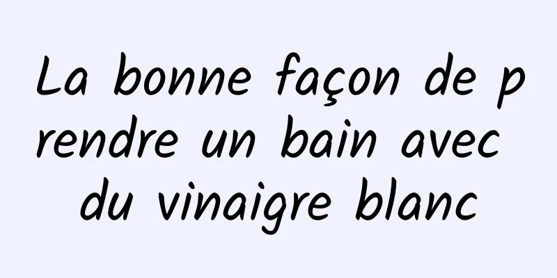 La bonne façon de prendre un bain avec du vinaigre blanc