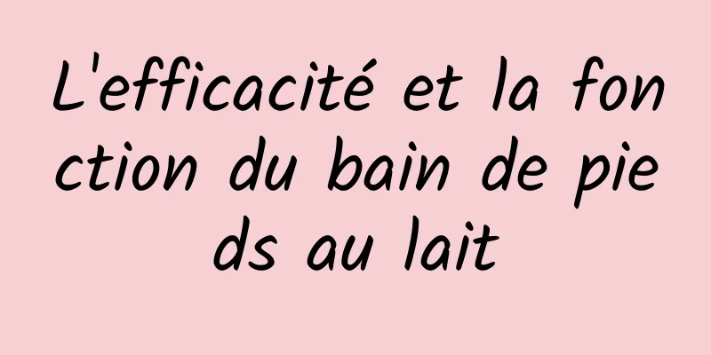 L'efficacité et la fonction du bain de pieds au lait