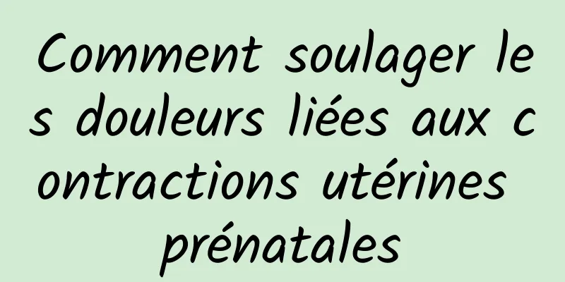 Comment soulager les douleurs liées aux contractions utérines prénatales