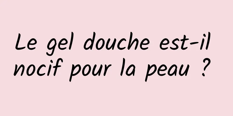 Le gel douche est-il nocif pour la peau ? 