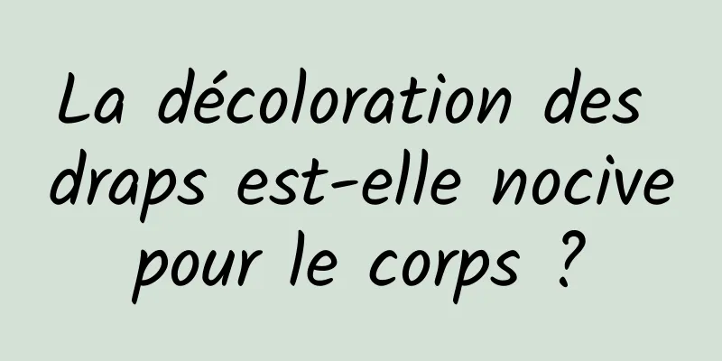 La décoloration des draps est-elle nocive pour le corps ? 