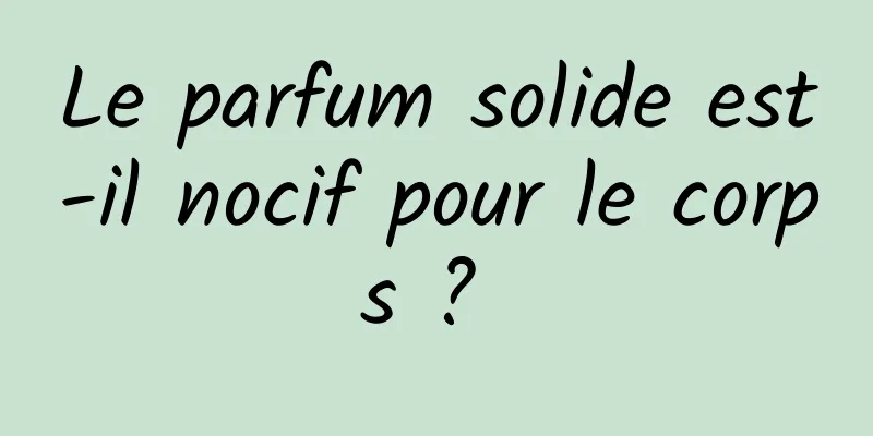 Le parfum solide est-il nocif pour le corps ? 