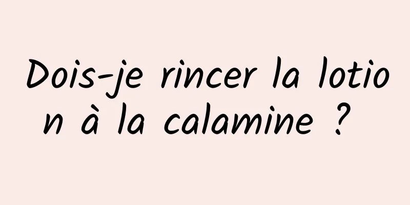 Dois-je rincer la lotion à la calamine ? 