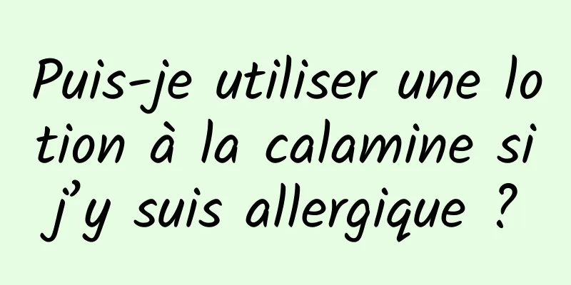 Puis-je utiliser une lotion à la calamine si j’y suis allergique ? 