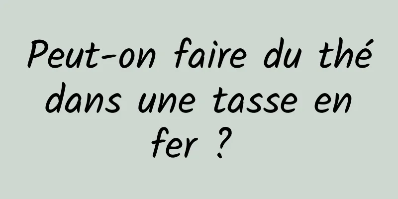 Peut-on faire du thé dans une tasse en fer ? 