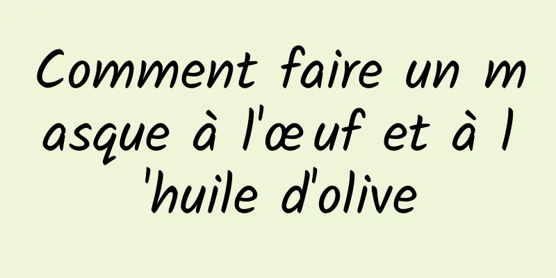 Comment faire un masque à l'œuf et à l'huile d'olive