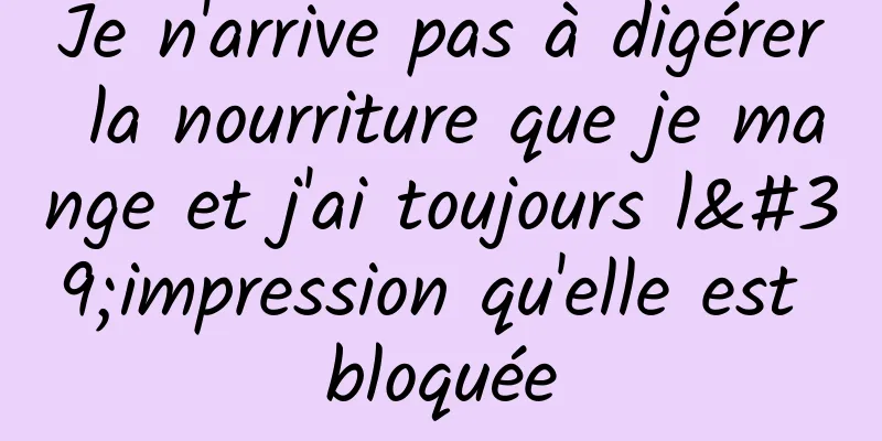 Je n'arrive pas à digérer la nourriture que je mange et j'ai toujours l'impression qu'elle est bloquée