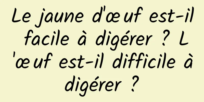 Le jaune d'œuf est-il facile à digérer ? L'œuf est-il difficile à digérer ? 