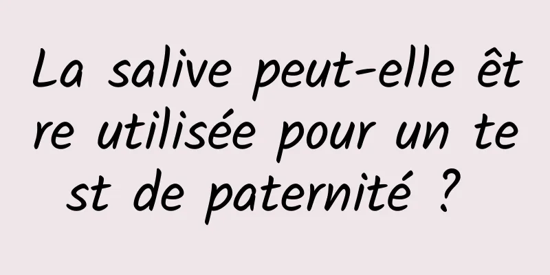 La salive peut-elle être utilisée pour un test de paternité ? 