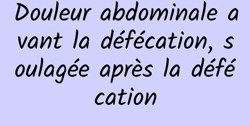 Douleur abdominale avant la défécation, soulagée après la défécation