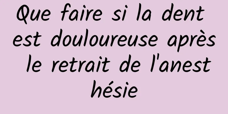 Que faire si la dent est douloureuse après le retrait de l'anesthésie