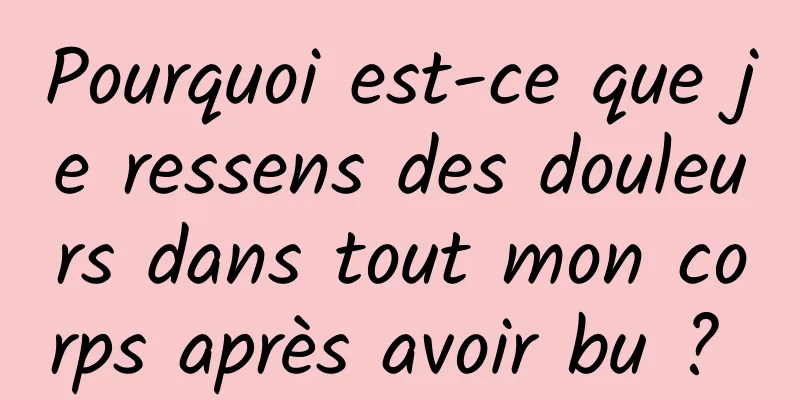 Pourquoi est-ce que je ressens des douleurs dans tout mon corps après avoir bu ? 