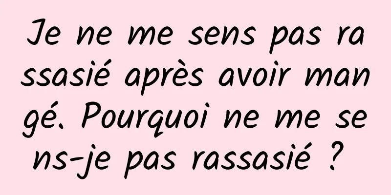 Je ne me sens pas rassasié après avoir mangé. Pourquoi ne me sens-je pas rassasié ? 