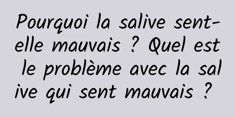 Pourquoi la salive sent-elle mauvais ? Quel est le problème avec la salive qui sent mauvais ? 