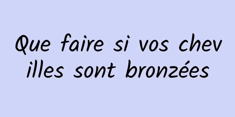 Que faire si vos chevilles sont bronzées