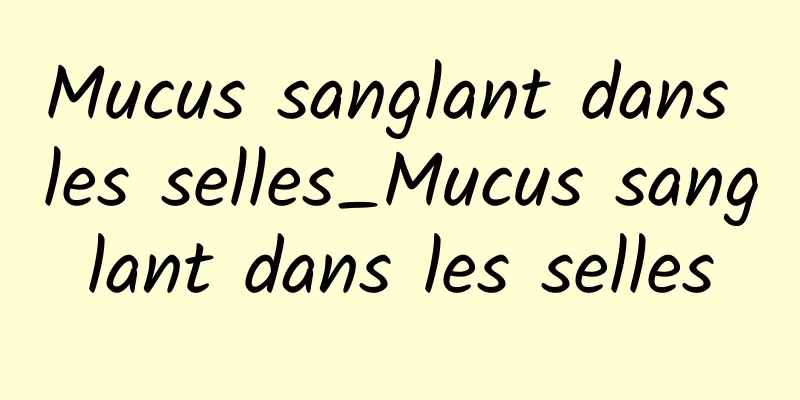 Mucus sanglant dans les selles_Mucus sanglant dans les selles