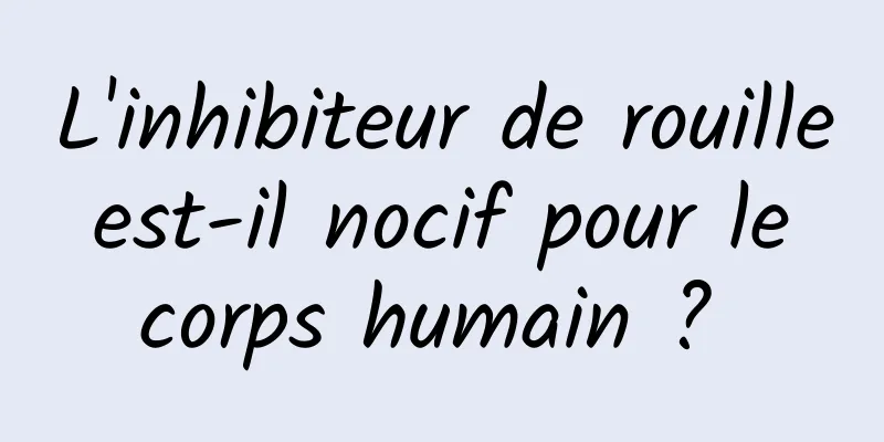 L'inhibiteur de rouille est-il nocif pour le corps humain ? 