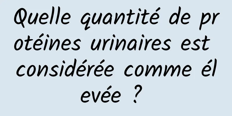 Quelle quantité de protéines urinaires est considérée comme élevée ? 