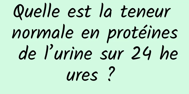 Quelle est la teneur normale en protéines de l’urine sur 24 heures ? 