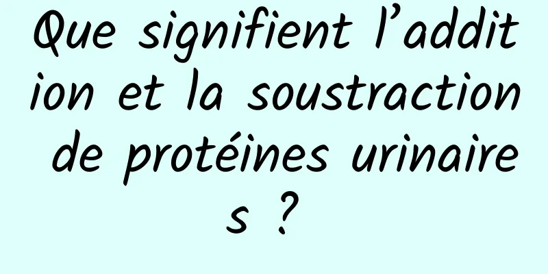 Que signifient l’addition et la soustraction de protéines urinaires ? 