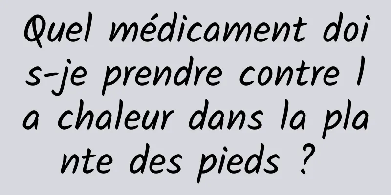 Quel médicament dois-je prendre contre la chaleur dans la plante des pieds ? 