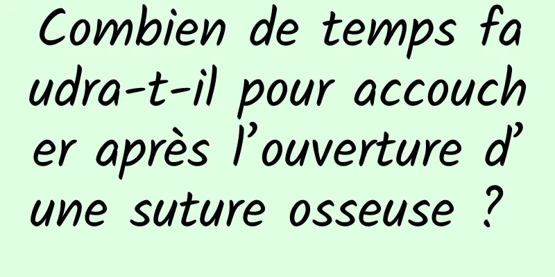 Combien de temps faudra-t-il pour accoucher après l’ouverture d’une suture osseuse ? 