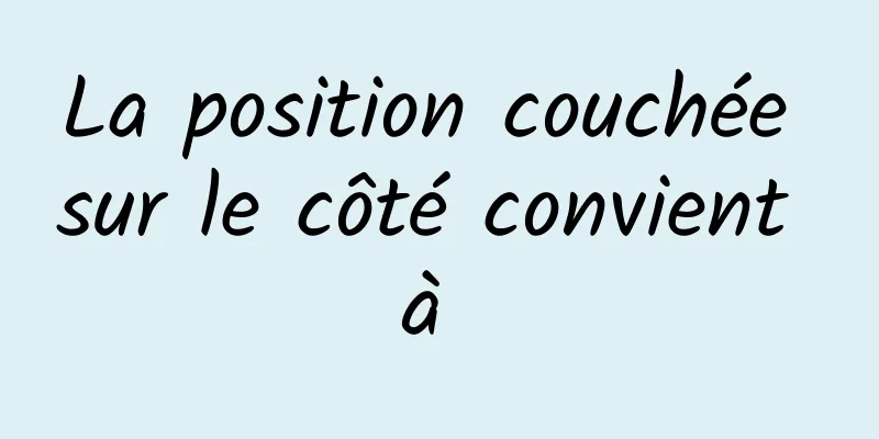 La position couchée sur le côté convient à 