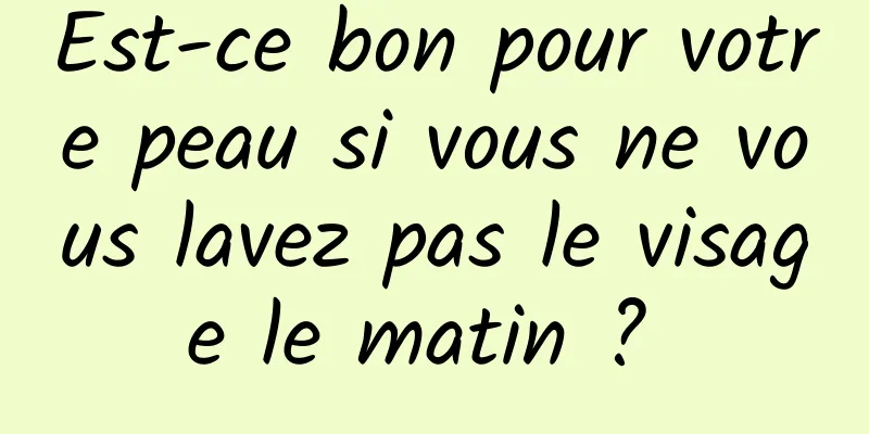 Est-ce bon pour votre peau si vous ne vous lavez pas le visage le matin ? 