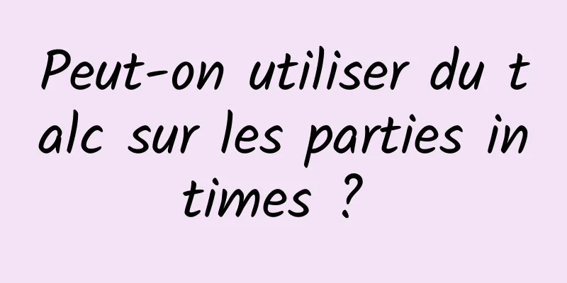 Peut-on utiliser du talc sur les parties intimes ? 