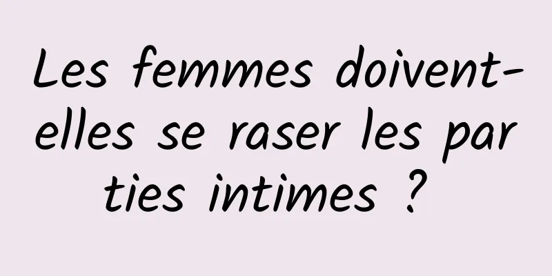 Les femmes doivent-elles se raser les parties intimes ? 