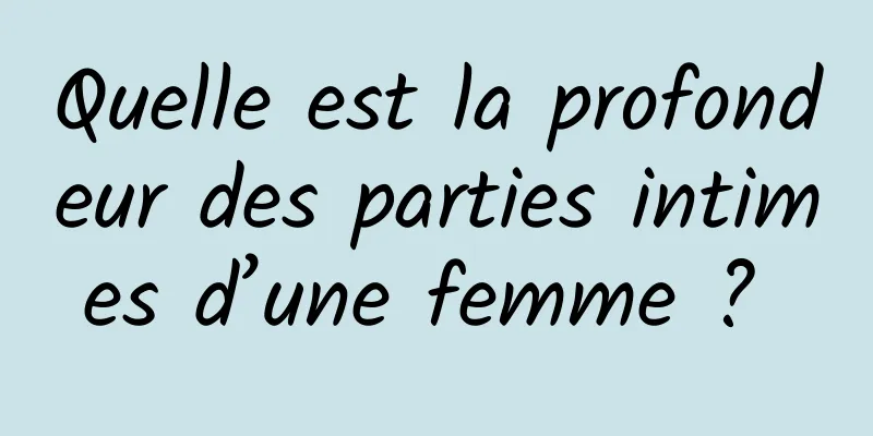 Quelle est la profondeur des parties intimes d’une femme ? 