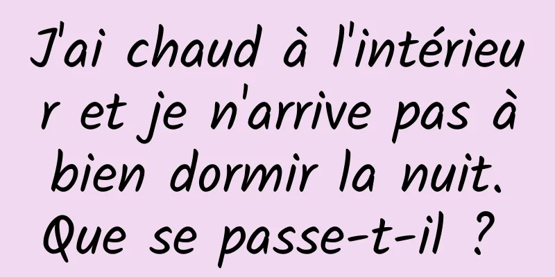 J'ai chaud à l'intérieur et je n'arrive pas à bien dormir la nuit. Que se passe-t-il ? 